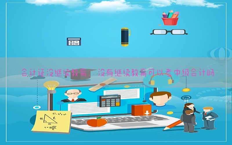 会计证没继续教育，没有继续教育可以考中级会计吗
