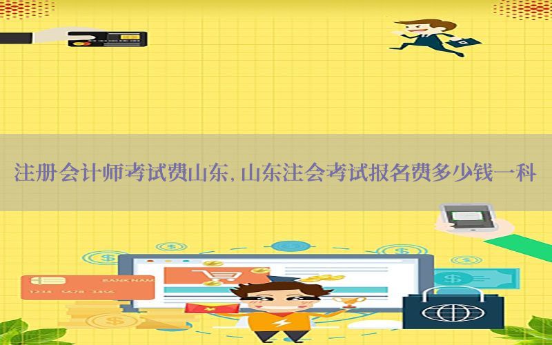 注册会计师考试费山东，山东注会考试报名费多少钱一科