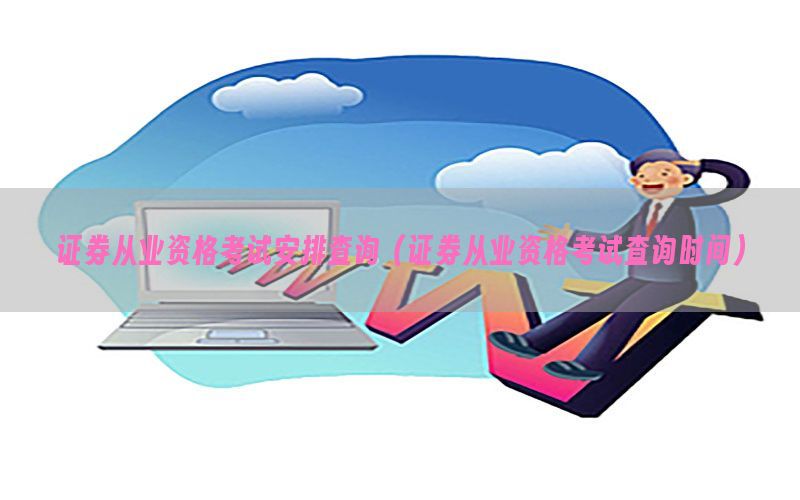 证券从业资格考试安排查询（证券从业资格考试查询时间）