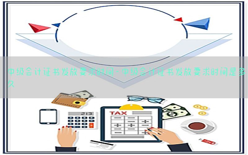 中级会计证书发放要求时间-中级会计证书发放要求时间是多久
