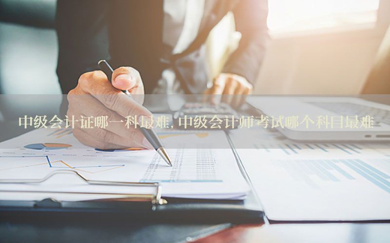 中级会计证哪一科最难，中级会计师考试哪个科目最难