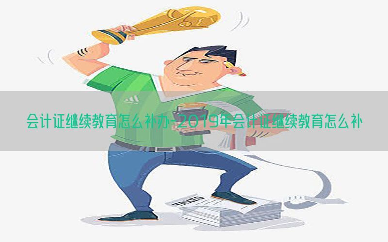 会计证继续教育怎么补办-2019年会计证继续教育怎么补