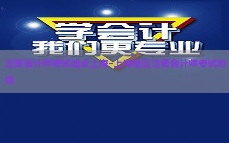 注册会计师考试地点上海-上海地区注册会计师考试时间