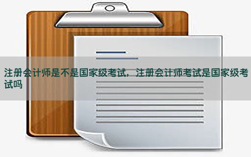 注册会计师是不是国家级考试，注册会计师考试是国家级考试吗