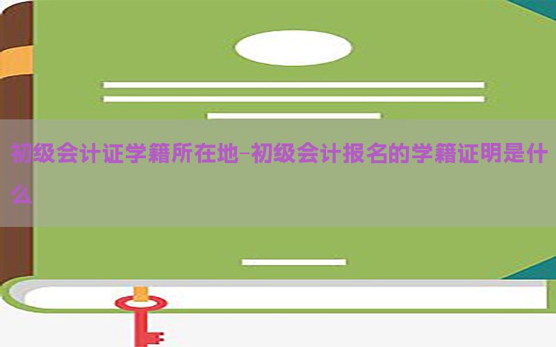 初级会计证学籍所在地-初级会计报名的学籍证明是什么