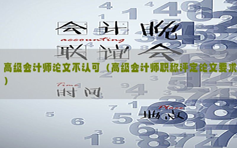 高级会计师论文不认可（高级会计师职称评定论文要求）