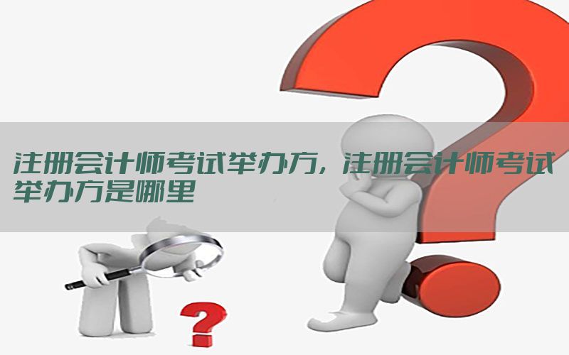 注册会计师考试举办方，注册会计师考试举办方是哪里