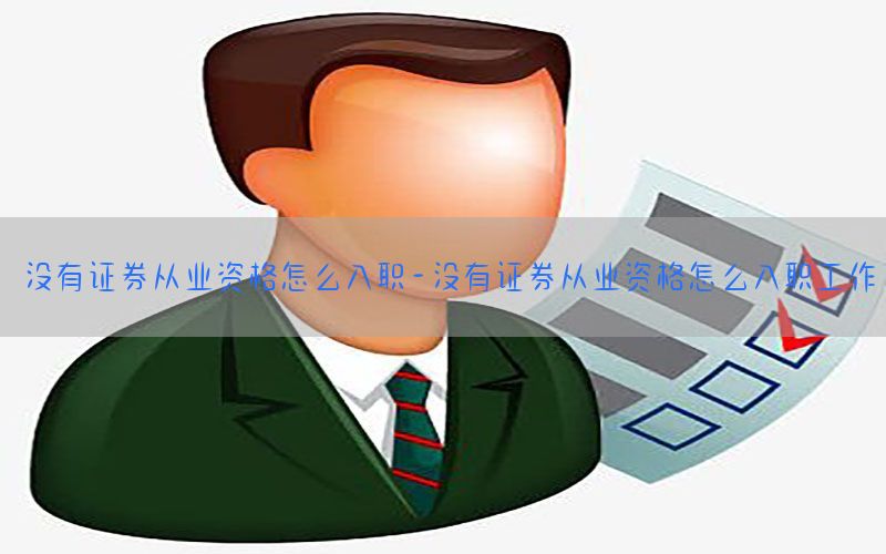 没有证券从业资格怎么入职-没有证券从业资格怎么入职工作