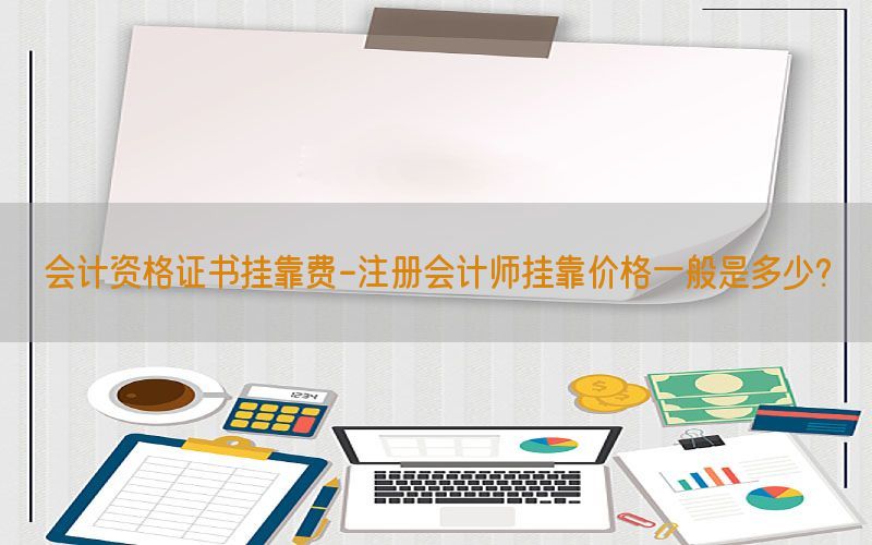会计资格证书挂靠费-注册会计师挂靠价格一般是多少?