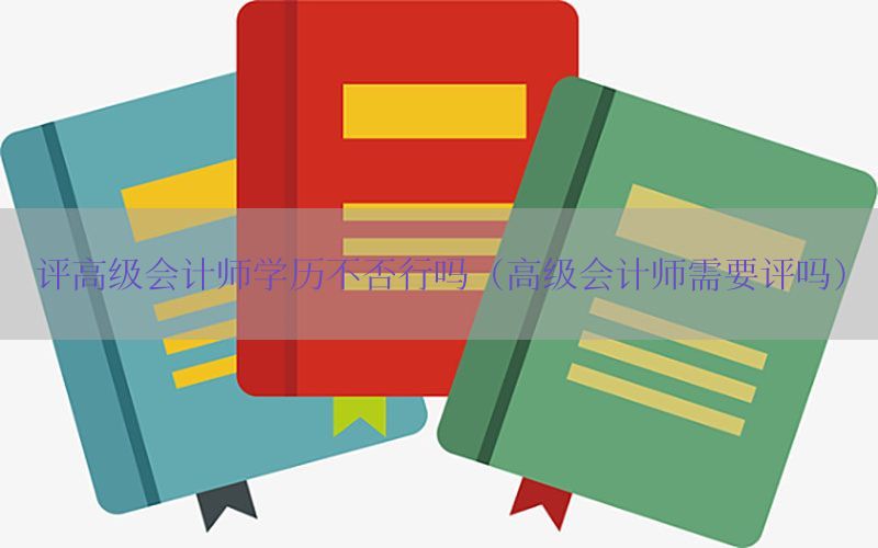 评高级会计师学历不否行吗（高级会计师需要评吗）