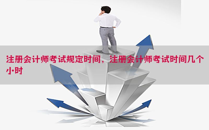 注册会计师考试规定时间，注册会计师考试时间几个小时