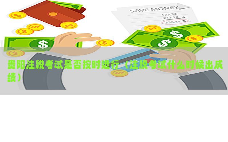贵阳注税考试是否按时进行（注税考试什么时候出成绩）