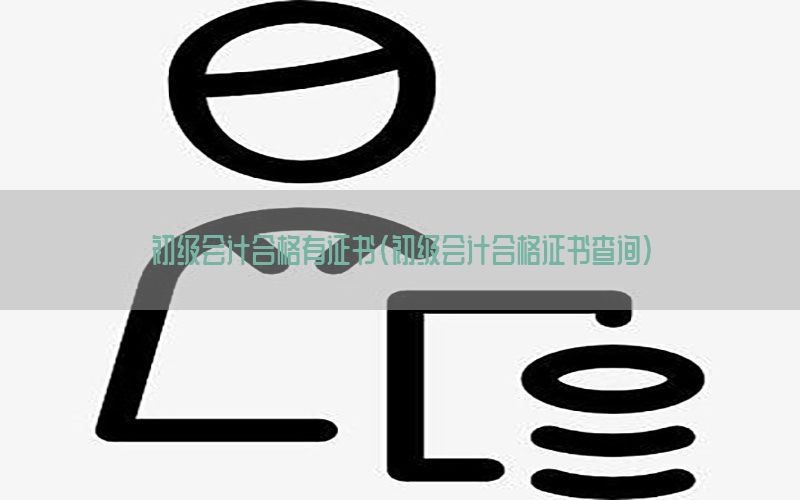 初级会计合格有证书（初级会计合格证书查询）