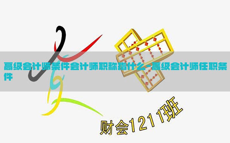 高级会计师条件会计师职称指什么-高级会计师任职条件