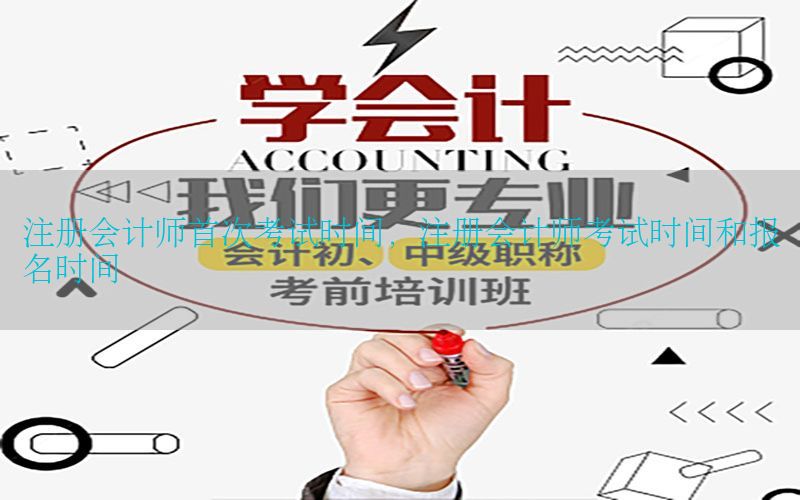 注册会计师首次考试时间，注册会计师考试时间和报名时间
