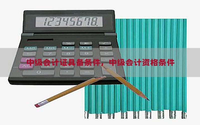 中级会计证具备条件，中级会计资格条件