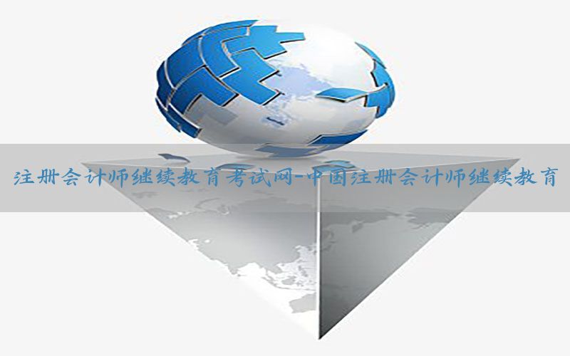 注册会计师继续教育考试网-中国注册会计师继续教育