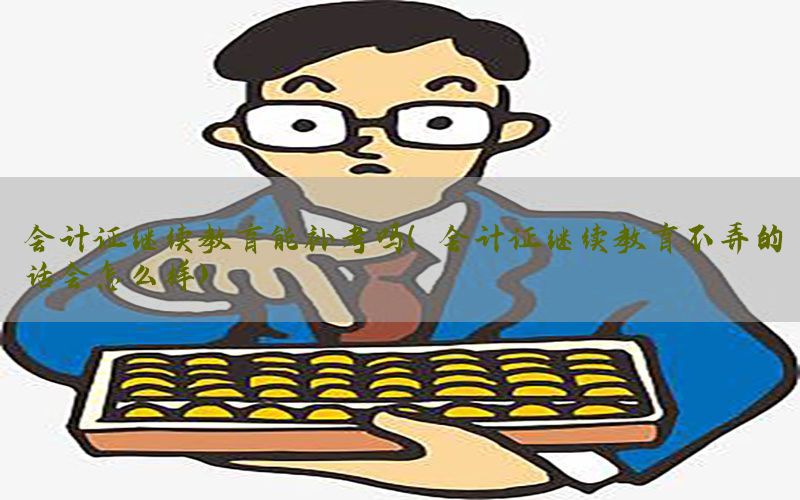 会计证继续教育能补考吗（会计证继续教育不弄的话会怎么样）