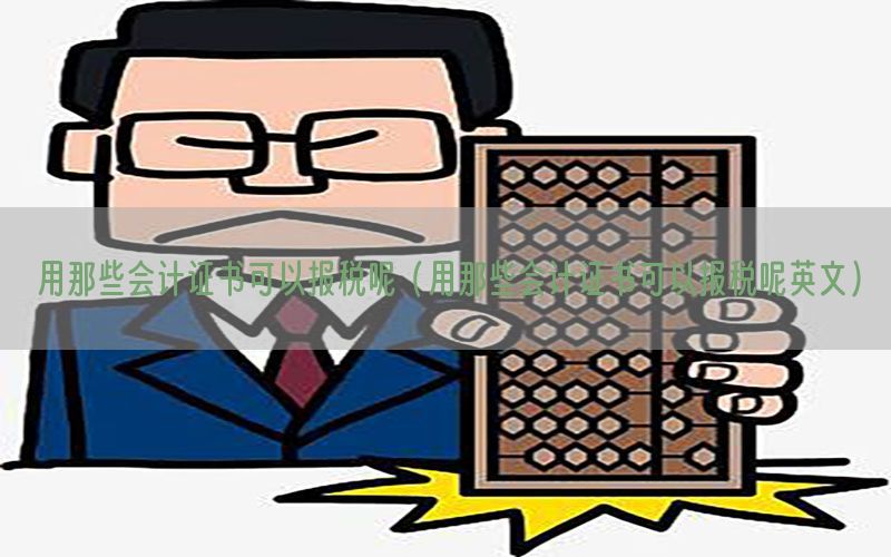 用那些会计证书可以报税呢（用那些会计证书可以报税呢英文）