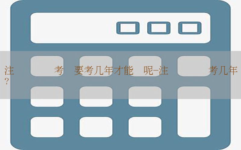 注册会计师考试要考几年才能过呢-注册会计师考几年?