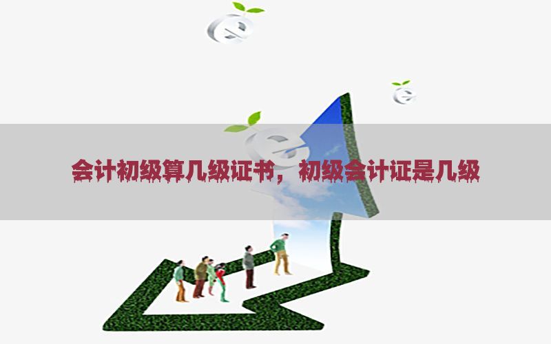 会计初级算几级证书，初级会计证是几级