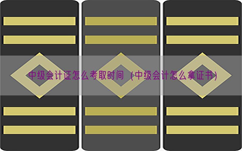中级会计证怎么考取时间（中级会计怎么拿证书）