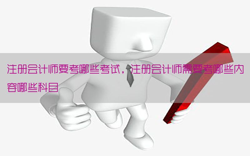 注册会计师要考哪些考试，注册会计师需要考哪些内容哪些科目