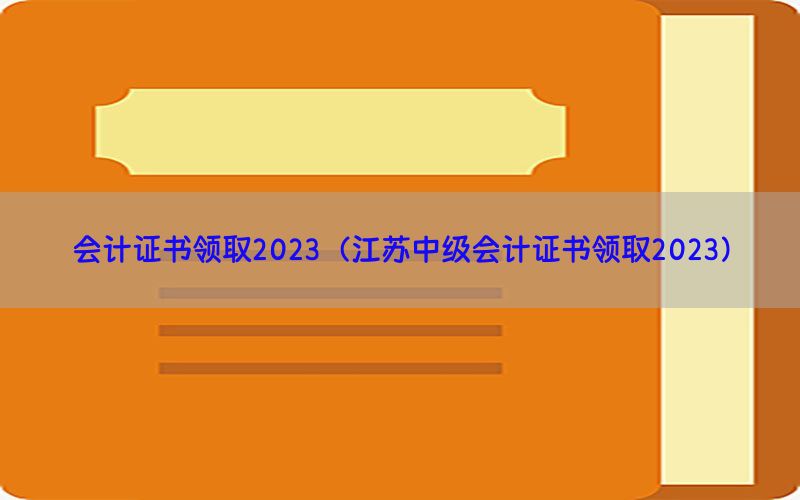 会计证书领取2023（江苏中级会计证书领取2023）