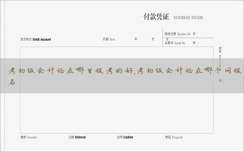 考初级会计证在哪里报考的好，考初级会计证在哪个网报名