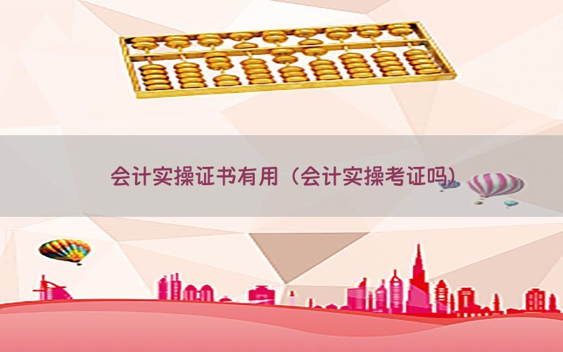 会计实操证书有用（会计实操考证吗）