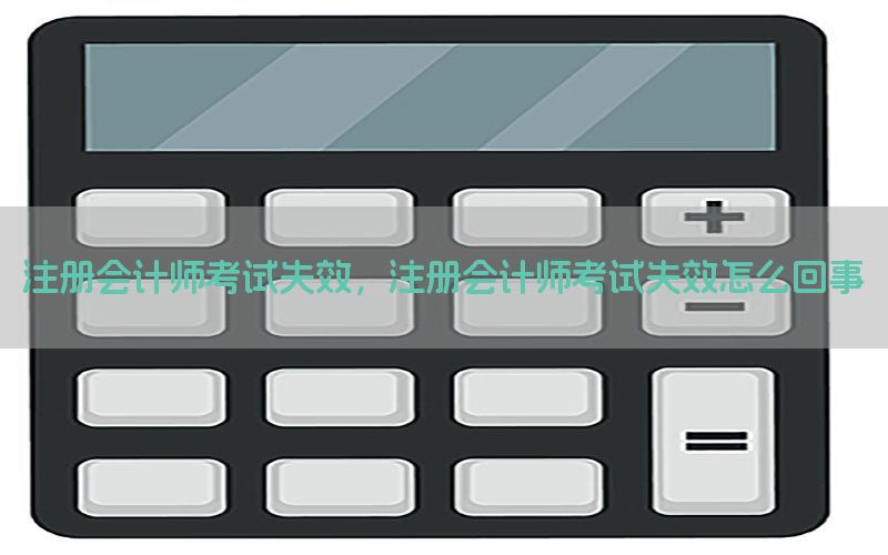 注册会计师考试失效，注册会计师考试失效怎么回事