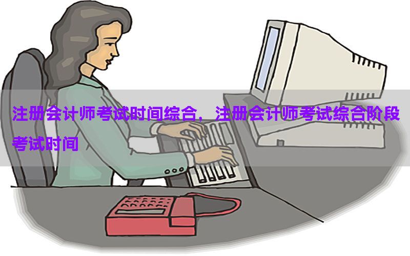 注册会计师考试时间综合，注册会计师考试综合阶段考试时间