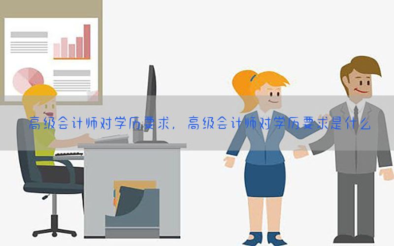 高级会计师对学历要求，高级会计师对学历要求是什么
