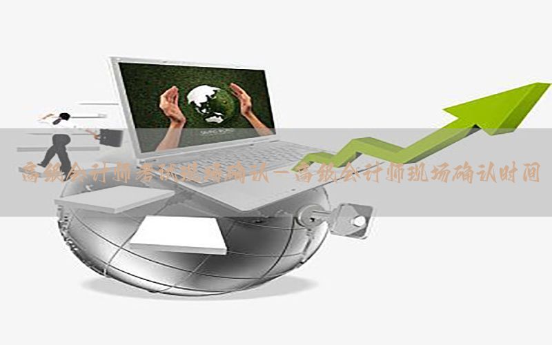 高级会计师考试现场确认-高级会计师现场确认时间
