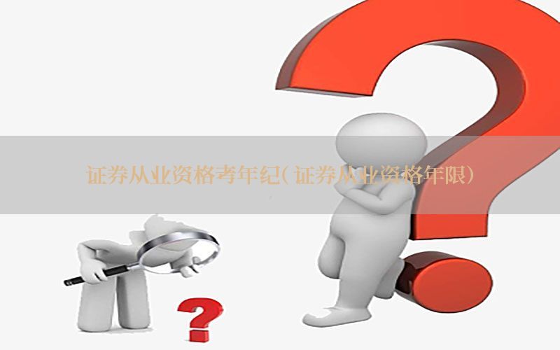 证券从业资格考年纪（证券从业资格年限）