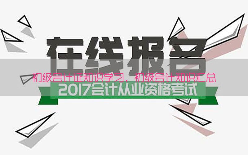 初级会计证知识学习，初级会计知识汇总