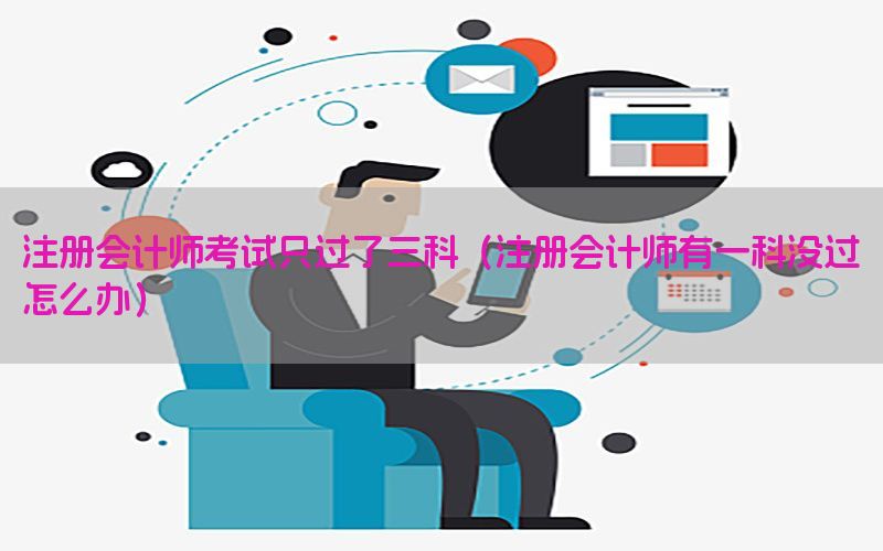 注册会计师考试只过了三科（注册会计师有一科没过怎么办）