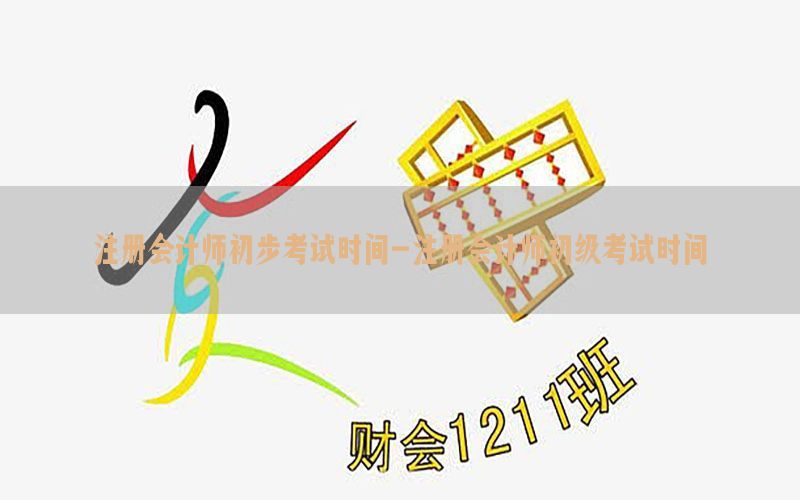 注册会计师初步考试时间-注册会计师初级考试时间