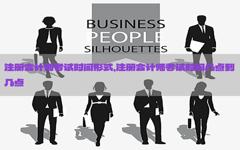 注册会计师考试时间形式，注册会计师考试时间几点到几点