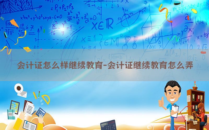 会计证怎么样继续教育-会计证继续教育怎么弄