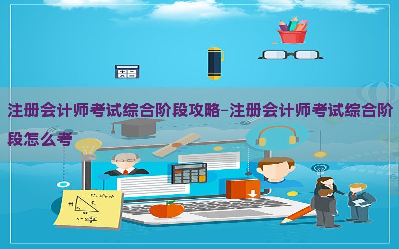 注册会计师考试综合阶段攻略-注册会计师考试综合阶段怎么考