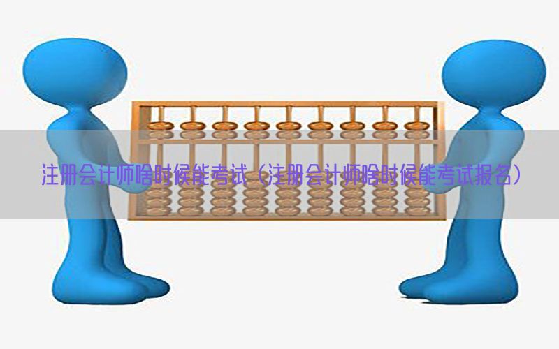 注册会计师啥时候能考试（注册会计师啥时候能考试报名）