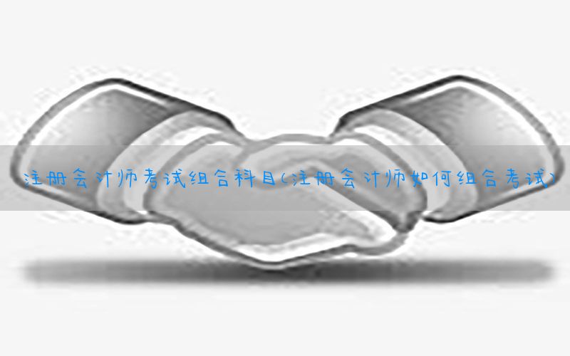 注册会计师考试组合科目（注册会计师如何组合考试）
