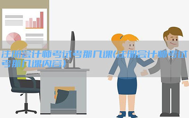 注册会计师考试考那几课（注册会计师考试考那几课内容）