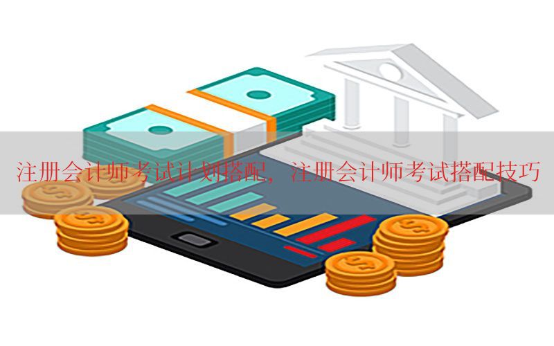 注册会计师考试计划搭配，注册会计师考试搭配技巧