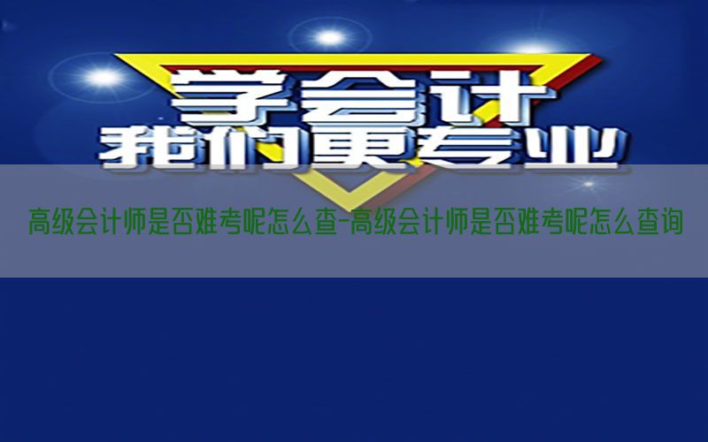 高级会计师是否难考呢怎么查-高级会计师是否难考呢怎么查询