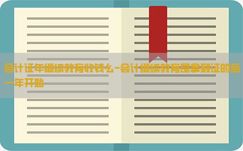 会计证年继续教育收钱么-会计继续教育是拿到证的后一年开始