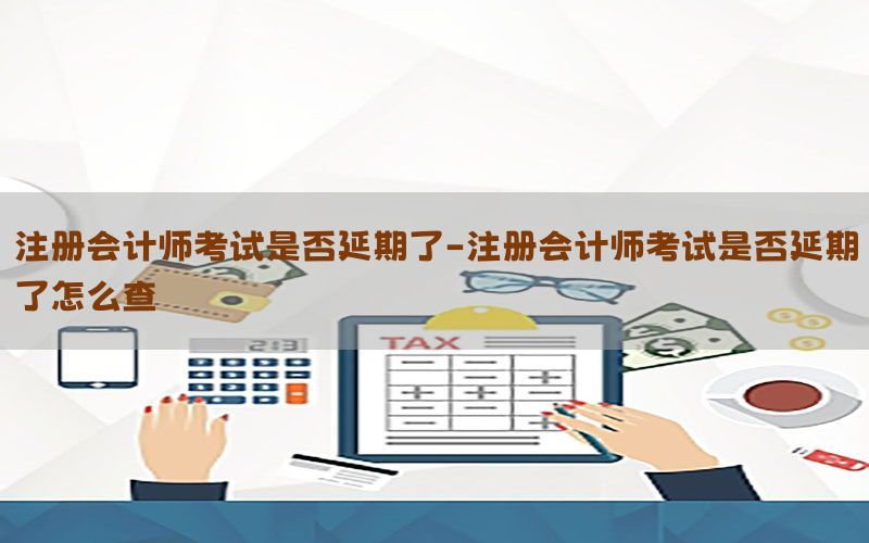 注册会计师考试是否延期了-注册会计师考试是否延期了怎么查