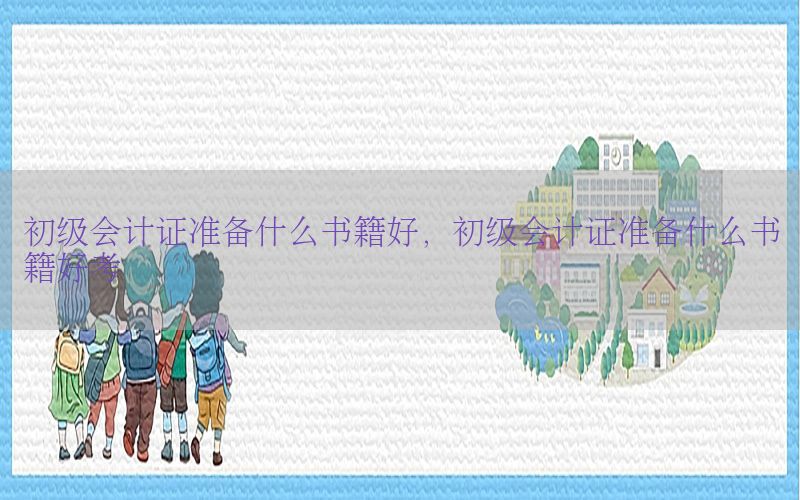 初级会计证准备什么书籍好，初级会计证准备什么书籍好考