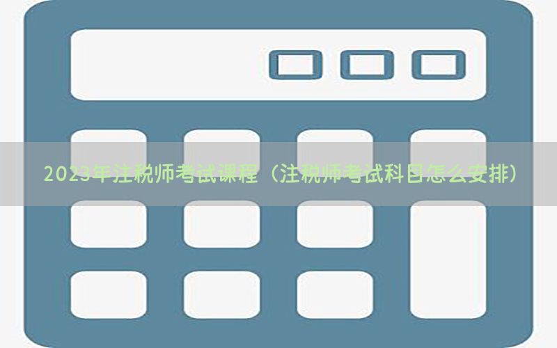 2023年注税师考试课程（注税师考试科目怎么安排）